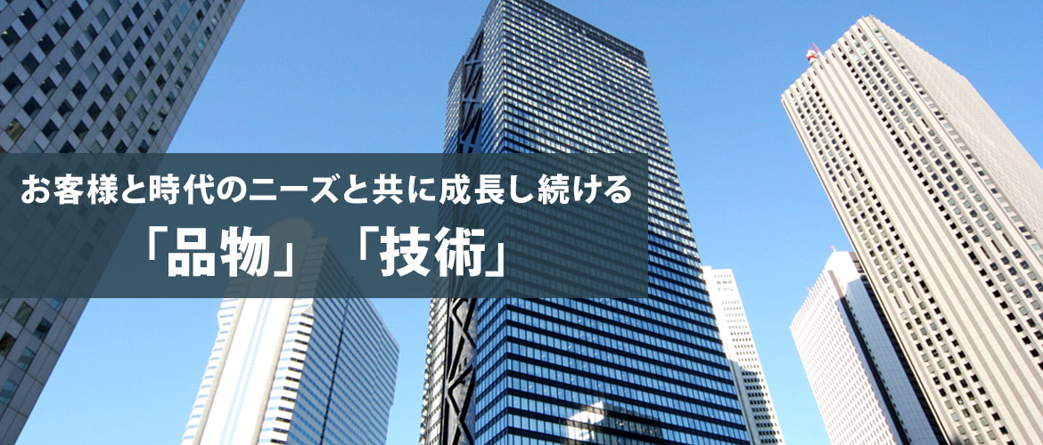 お客様と時代のニーズと共に成長し続ける「品物」「技術」