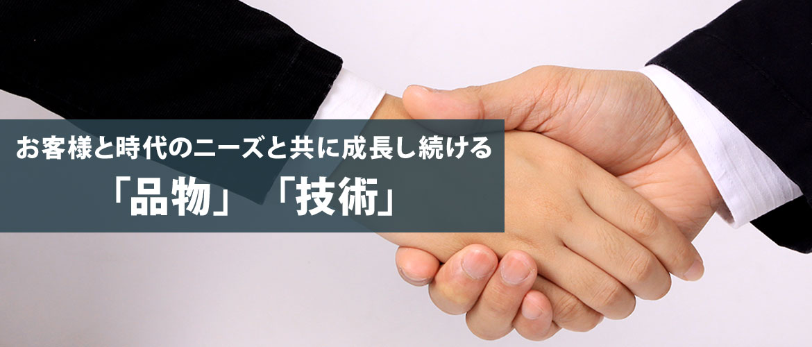 お客様と時代のニーズと共に成長し続ける「品物」「技術」